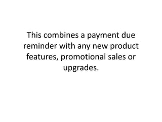 This combines a payment due reminder with any new product features, promotional sales or upgrades.