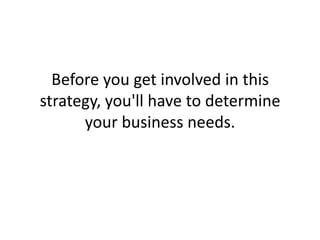 Before you get involved in this strategy, you'll have to determine your business needs. 