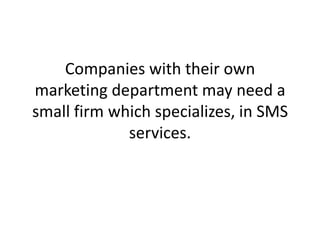 Companies with their own marketing department may need a small firm which specializes, in SMS services. 