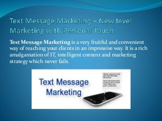 Test Message Marketing is a very fruitful and convenient
way of reaching your clients in an impressive way. It is a rich
amalgamation of IT, intelligent content and marketing
strategy which never fails.
 