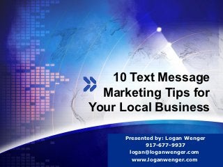 10 Text Message
  Marketing Tips for
Your Local Business

      Presented by: Logan Wenger
                      LOGO
            917-677-9937
       logan@loganwenger.com
        www.loganwenger.com
 