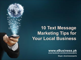 10 Text Message
Marketing Tips for
Your Local Business
www.eBusiness.pk

www.facebook.com/ebusinessexperts

Skype: ebusinessexperts

 