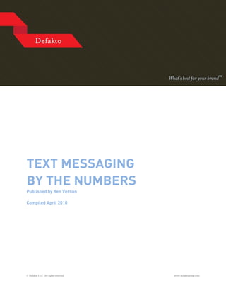 TEXT MESSAGING
BY THE NUMBERS
Published by Ken Vernon

Compiled April 2010




© Defakto LLC. All rights reserved.   www.defaktogroup.com
 