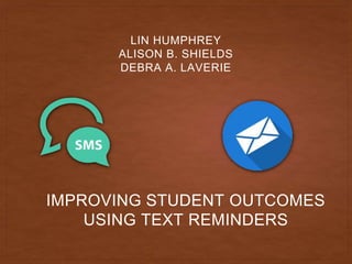 IMPROVING STUDENT OUTCOMES
USING TEXT REMINDERS
LIN HUMPHREY
ALISON B. SHIELDS
DEBRA A. LAVERIE
 