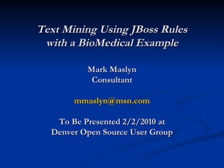 Text Mining Using JBoss Rules with a BioMedical Example Mark Maslyn Consultant [email_address] To Be Presented 2/2/2010 at Denver Open Source User Group 