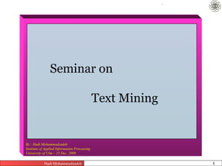 .




                Seminar on

                                              Text Mining


By : Hadi Mohammadzadeh
Institute of Applied Information Processing
University of Ulm – 15 Dec. 2009

            Hadi Mohammadzadeh          Text Mining   Pages       1
 