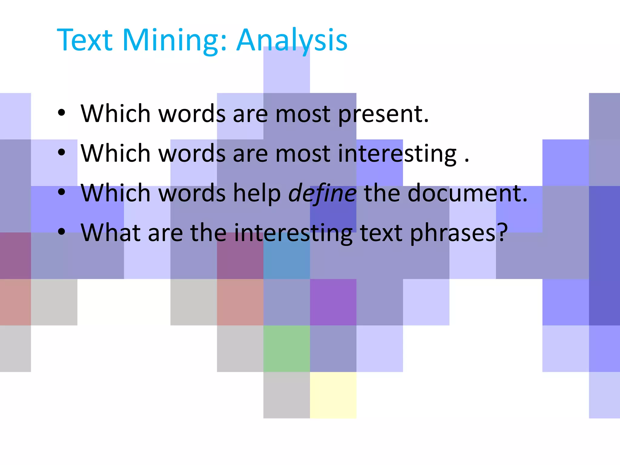 Text Mining: Analysis
• Which words are most present.
• Which words are most interesting .
• Which words help define the document.
• What are the interesting text phrases?
 