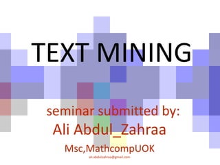 TEXT MINING
seminar submitted by:
Ali Abdul_Zahraa
Msc,MathcompUOK
ali.abdulzahraa@gmail.com
 