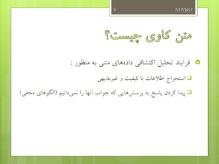 ‫منظور‬ ‫به‬ ‫متنی‬ ‫های‬‫داده‬ ‫اکتشافی‬ ‫تحلیل‬ ‫فرایند‬:
‫غیربدیهی‬ ‫و‬ ‫کیفیت‬ ‫با‬ ‫اطالعات‬ ‫استخراج‬
‫دانیم‬‫نمی‬ ‫را‬ ‫آنها‬ ‫جواب‬ ‫که‬ ‫هایی‬‫پرسش‬ ‫به‬ ‫پاسخ‬ ‫کردن‬ ‫پیدا‬(‫م‬ ‫الگوهای‬‫خفی‬)
7/17/20173
 