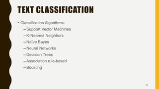 TEXT CLASSIFICATION
• Classification Algorithms:
– Support Vector Machines
– K-Nearest Neighbors
– Naïve Bayes
– Neural Networks
– Decision Trees
– Association rule-based
– Boosting
30
 