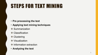 STEPS FOR TEXT MINING
• Pre processing the text
• Applying text mining techniques
 Summarization
 Classification
 Clustering
 Visualization
 Information extraction
• Analyzing the text
5
 