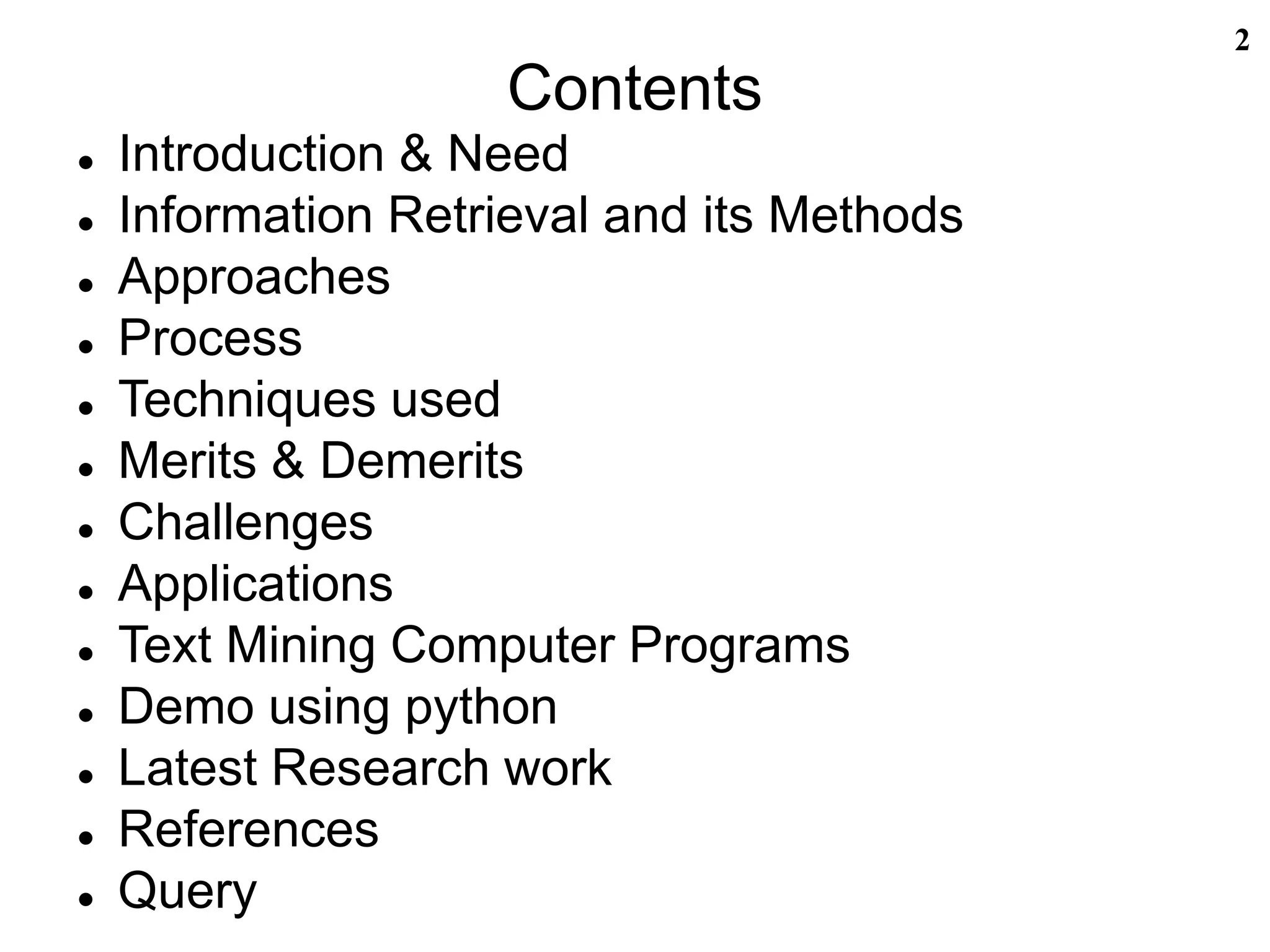 Contents
 Introduction & Need
 Information Retrieval and its Methods
 Approaches
 Process
 Techniques used
 Merits & Demerits
 Challenges
 Applications
 Text Mining Computer Programs
 Demo using python
 Latest Research work
 References
 Query
2
 