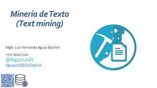 Mgtr. Luis Fernando Aguas Bucheli
+593 984015184
@Aguaszoft
Aguaszoft@Outlook.es
Minería deTexto
(Text mining)
 