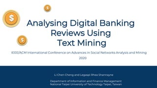 Analysing Digital Banking
Reviews Using
Text Mining
IEEE/ACM International Conference on Advances in Social Networks Analysis and Mining
2020
Li Chen Cheng and Legaspi Rhea Shannayne
Department of Information and Finance Management
National Taipei University of Technology Taipei, Taiwan
 