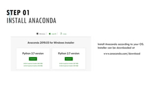 STEP 01
INSTALL ANACONDA
Install Anaconda according to your OS.
Installer can be downloaded at
www.anaconda.com/download
 