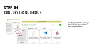 STEP 04
RUN JUPYTER NOTEBOOK
Install Jupyter Notebook through
Anaconda Navigator in Home
menu, and click Launch
 