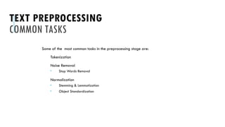 TEXT PREPROCESSING
COMMON TASKS
Some of the most common tasks in the preprocessing stage are:
Tokenization
Noise Removal
 Stop Words Removal
Normalization
 Stemming & Lemmatization
 Object Standardization
 