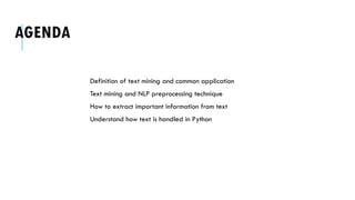 AGENDA
Definition of text mining and common application
Text mining and NLP preprocessing technique
How to extract important information from text
Understand how text is handled in Python
 