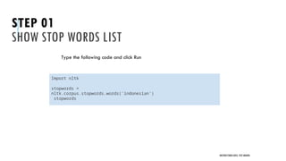STEP 01
SHOW STOP WORDS LIST
Type the following code and click Run
UNSTRUCTURED DATA: TEXT MINING
Import nltk
stopwords =
nltk.corpus.stopwords.words('indonesian')
stopwords
 