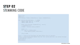 STEP 02
STEMMING CODE
UNSTRUCTURED DATA: TEXT MINING
import nltk
import re
from Sastrawi.Stemmer.StemmerFactory import StemmerFactory
def tokenize_and_stem(text): [..script
seperti pada labs 01] [..script
seperti pada labs 02]
#stem using Sastrawi StemmerFactory factory
= StemmerFactory()
stemmer = factory.create_stemmer()
stems = []
for token in cleaned_token:
stems.append(stemmer.stem(token))
return stems
word_1 = tokenize_and_stem("Budi dan Badu bermain bola di sekolah")
word_2 = tokenize_and_stem("Apakah Romi dan Julia saling mencintai saat mereka berjumpa
di persimpangan jalan?")
print(word_1)
print(word_2)
 