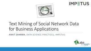 Text Mining of Social Network Data
for Business Applications
ANKIT SHARMA, DATA SCIENCE PRACTICES, IMPETUS
 