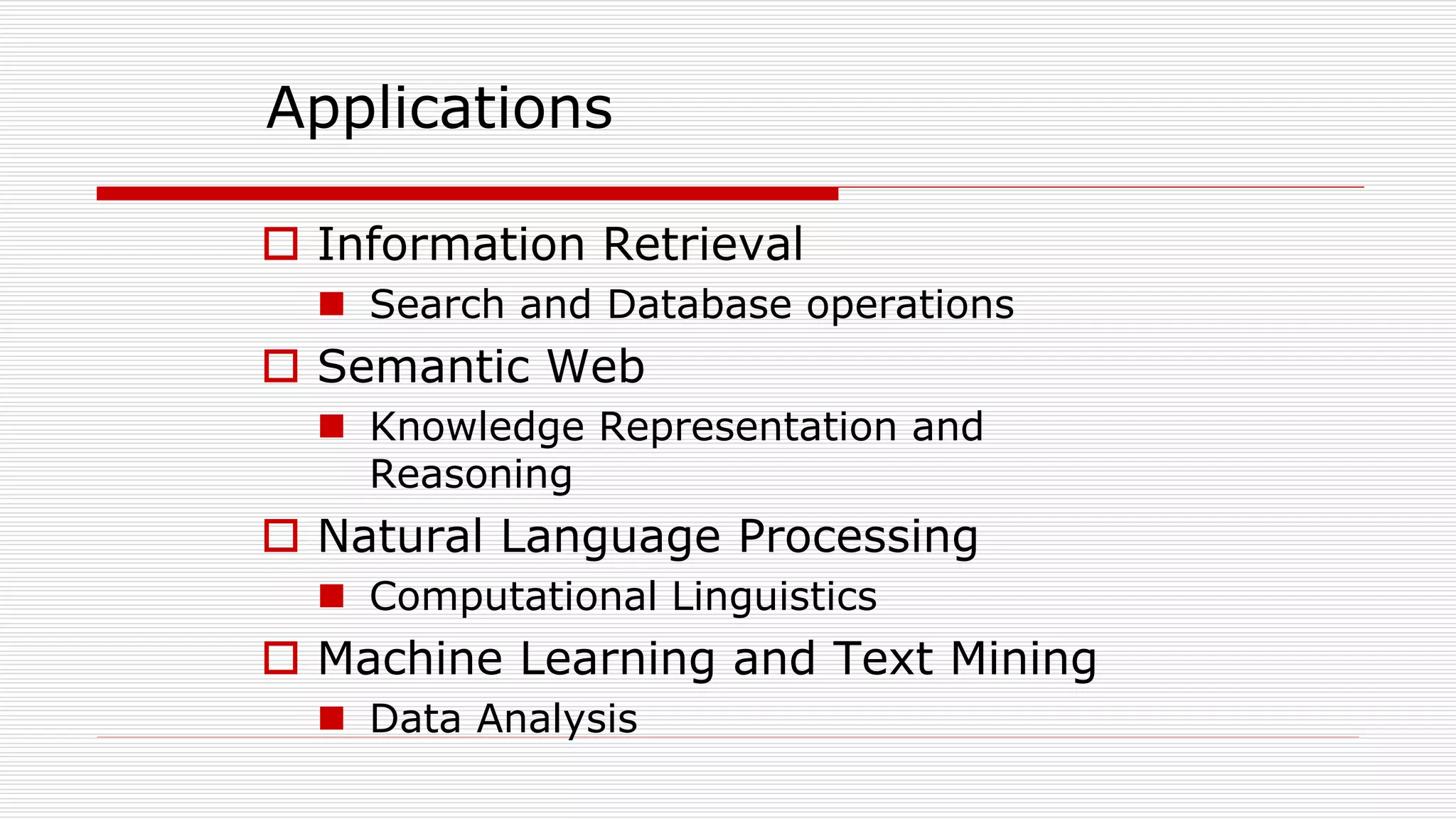Applications
 Information Retrieval
 Search and Database operations
 Semantic Web
 Knowledge Representation and
Reasoning
 Natural Language Processing
 Computational Linguistics
 Machine Learning and Text Mining
 Data Analysis
 
