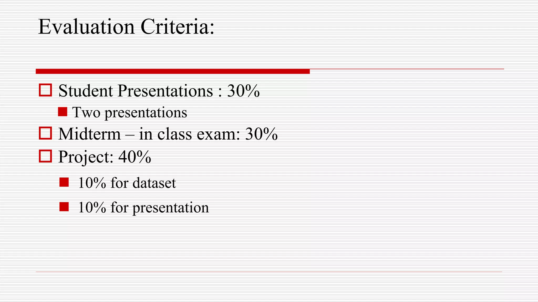 Evaluation Criteria:
 Student Presentations : 30%
 Two presentations
 Midterm – in class exam: 30%
 Project: 40%
 10% for dataset
 10% for presentation
 