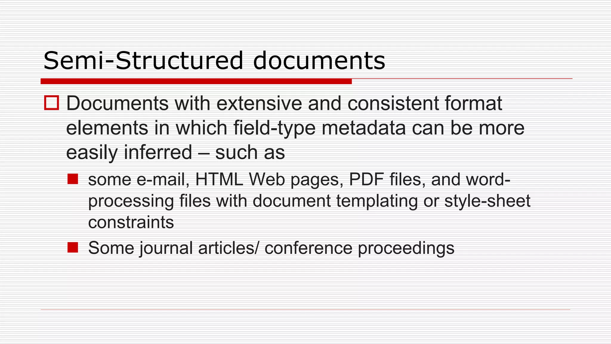 Semi-Structured documents
 Documents with extensive and consistent format
elements in which field-type metadata can be more
easily inferred – such as
 some e-mail, HTML Web pages, PDF files, and word-
processing files with document templating or style-sheet
constraints
 Some journal articles/ conference proceedings
 