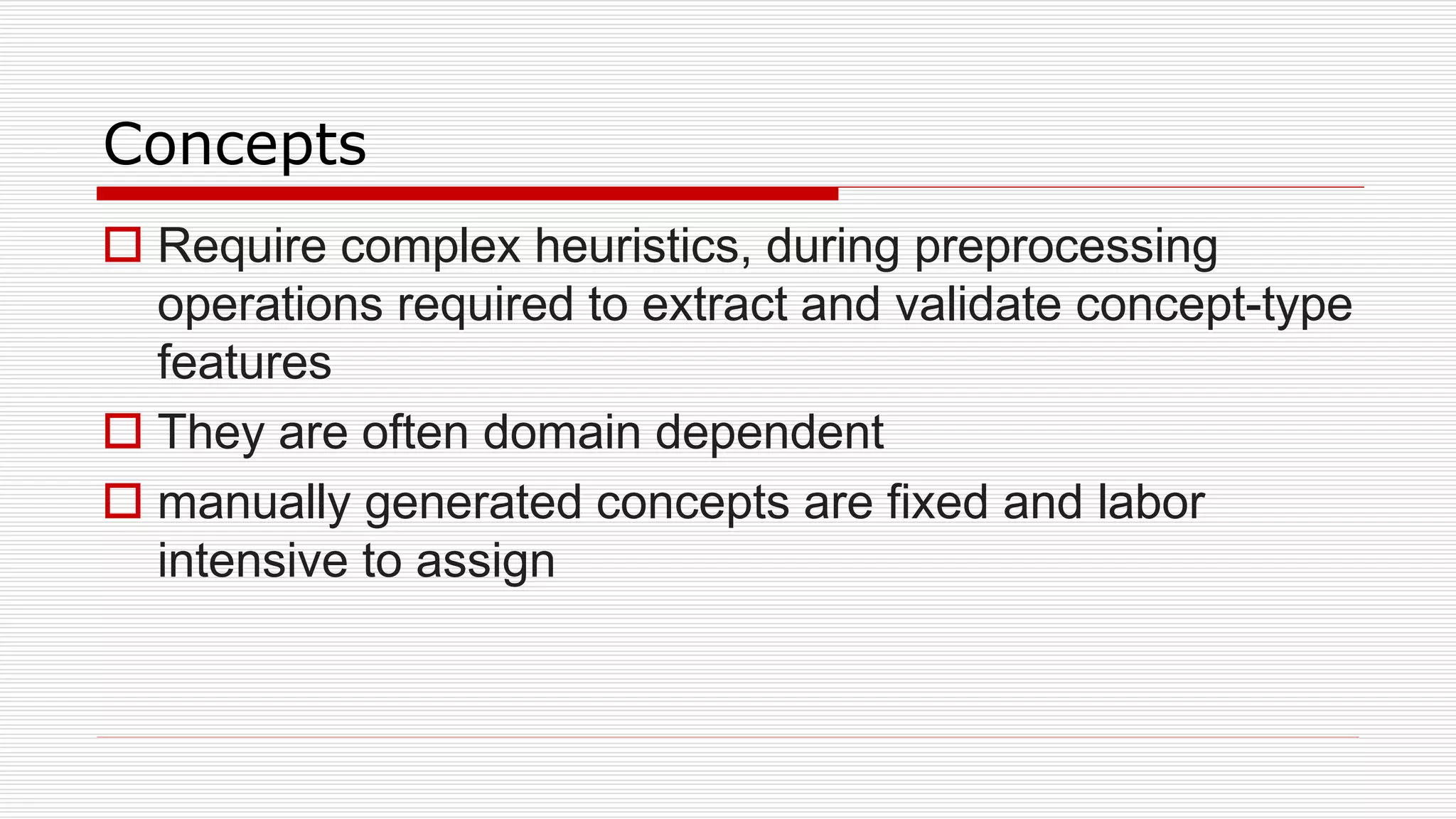 Concepts
 Require complex heuristics, during preprocessing
operations required to extract and validate concept-type
features
 They are often domain dependent
 manually generated concepts are fixed and labor
intensive to assign
 