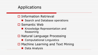 Applications
 Information Retrieval
 Search and Database operations
 Semantic Web
 Knowledge Representation and
Reasoning
 Natural Language Processing
 Computational Linguistics
 Machine Learning and Text Mining
 Data Analysis
 