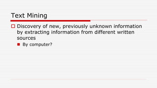Text Mining
 Discovery of new, previously unknown information
by extracting information from different written
sources
 By computer?
 