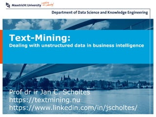 Text-Mining:
Dealing with unstructured data in business intelligence
Prof dr ir Jan C. Scholtes
https://textmining.nu
https://www.linkedin.com/in/jscholtes/
 