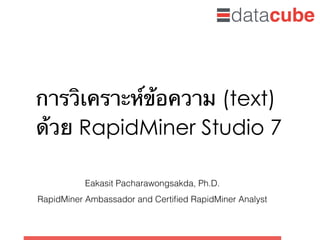 การวิเคราะห์ข้อความ (text)
ด้วย RapidMiner Studio 7
Eakasit Pacharawongsakda, Ph.D.
RapidMiner Ambassador and Certiﬁed RapidMiner Analyst
 