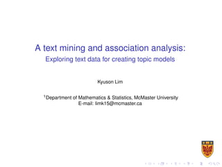 A text mining and association analysis:
Exploring text data for creating topic models
Kyuson Lim
1Department of Mathematics & Statistics, McMaster University
E-mail: limk15@mcmaster.ca
 