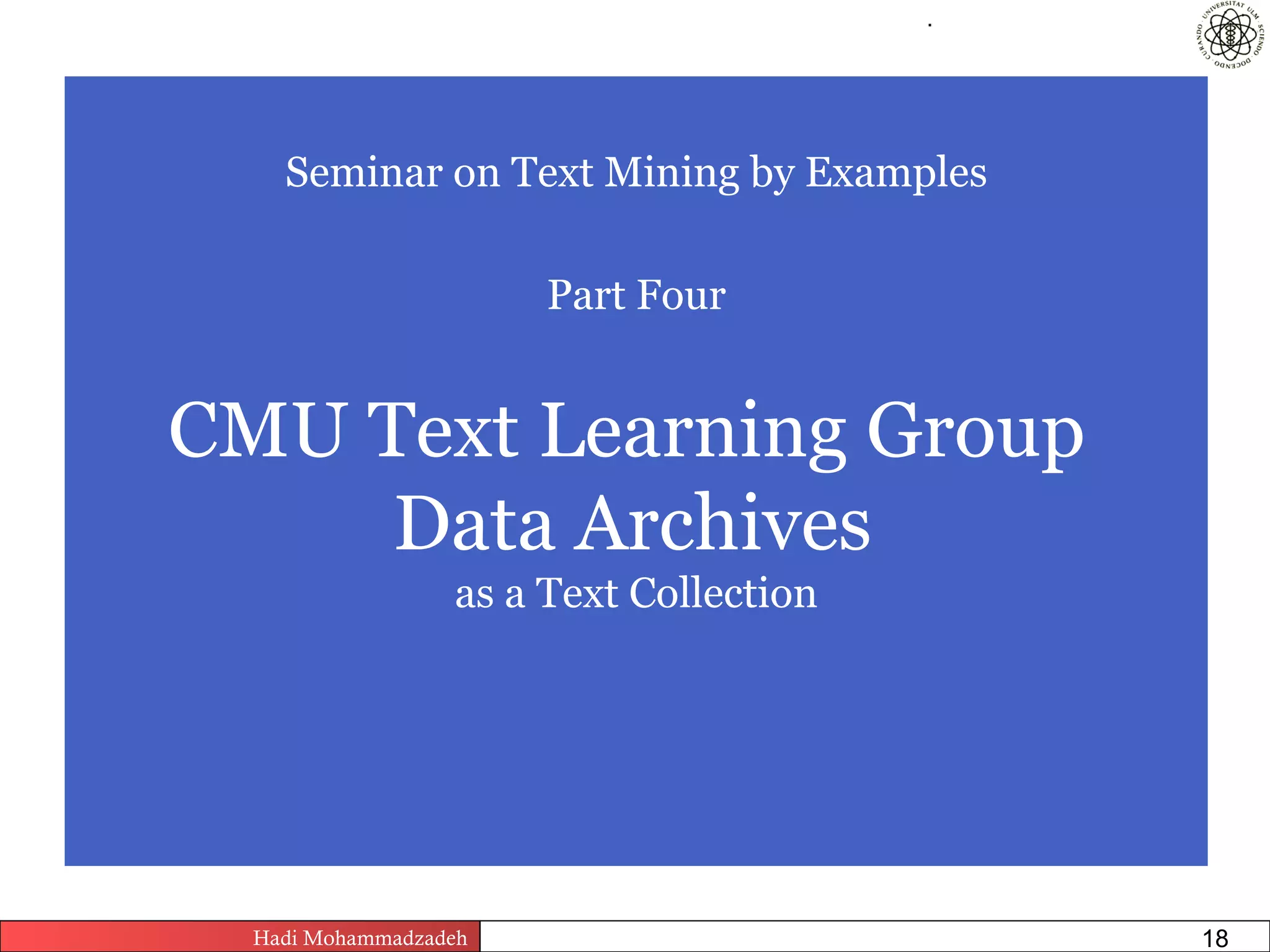 .




    Seminar on Text Mining by Examples

                            Part Four


CMU Text Learning Group
     Data Archives
                  as a Text Collection




  Hadi Mohammadzadeh   Text Mining by Examples   Pages       18
 