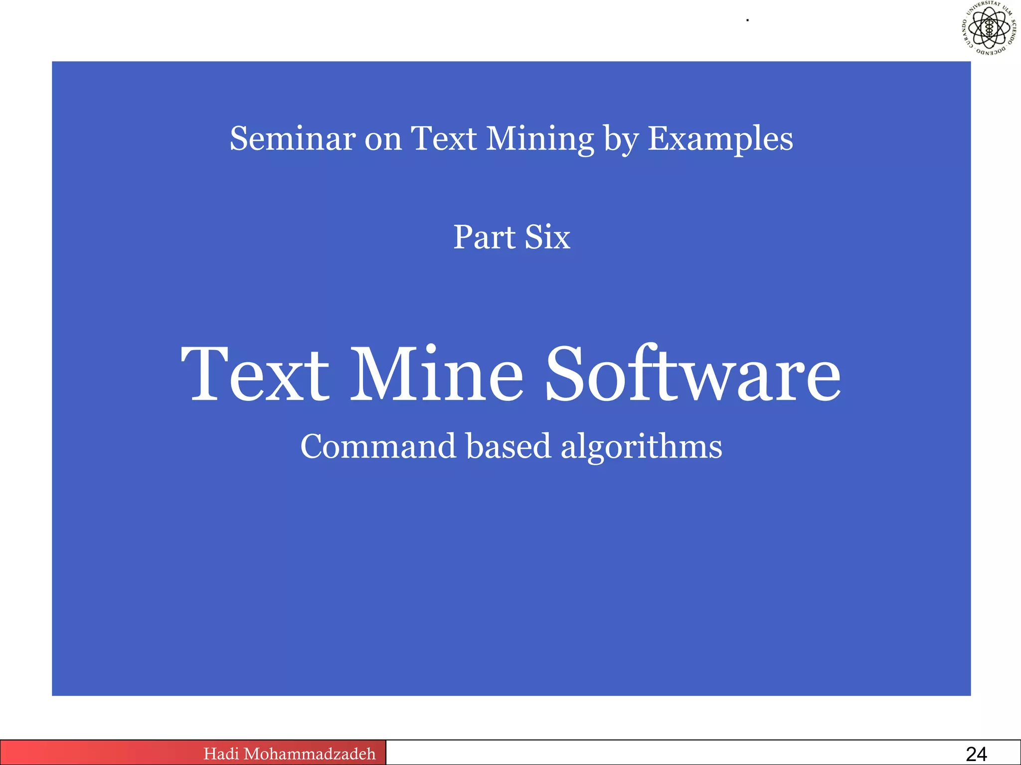 .




  Seminar on Text Mining by Examples

                           Part Six



Text Mine Software
          Command based algorithms




Hadi Mohammadzadeh   Text Mining by Examples   Pages       24
 