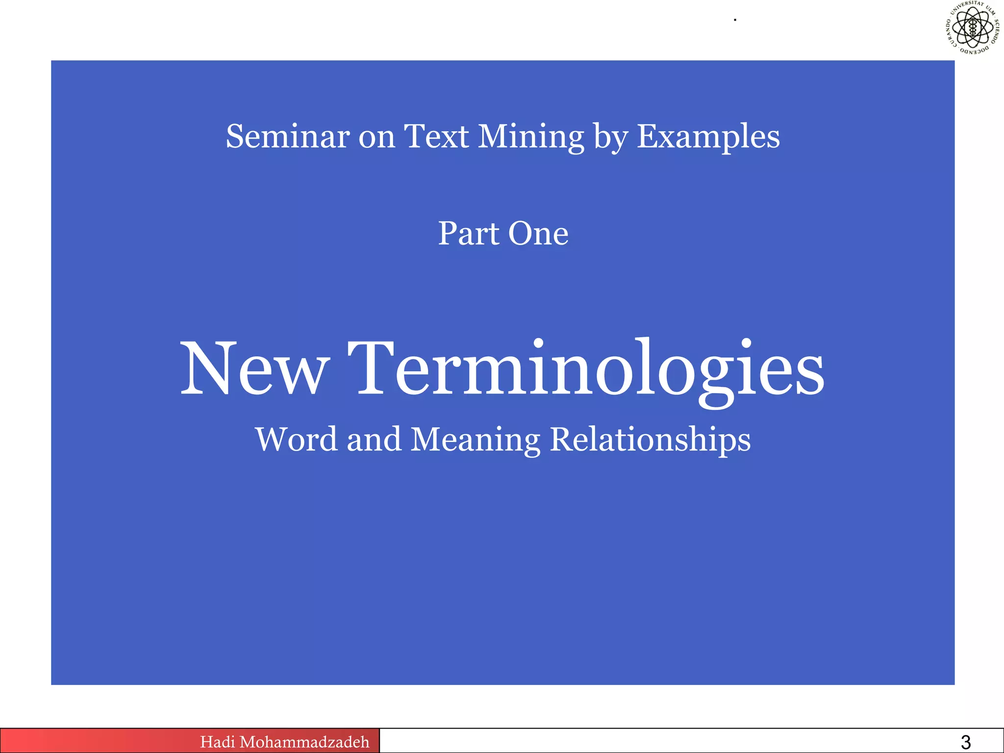 .




  Seminar on Text Mining by Examples

                          Part One



New Terminologies
     Word and Meaning Relationships




Hadi Mohammadzadeh   Text Mining by Examples   Pages       3
 
