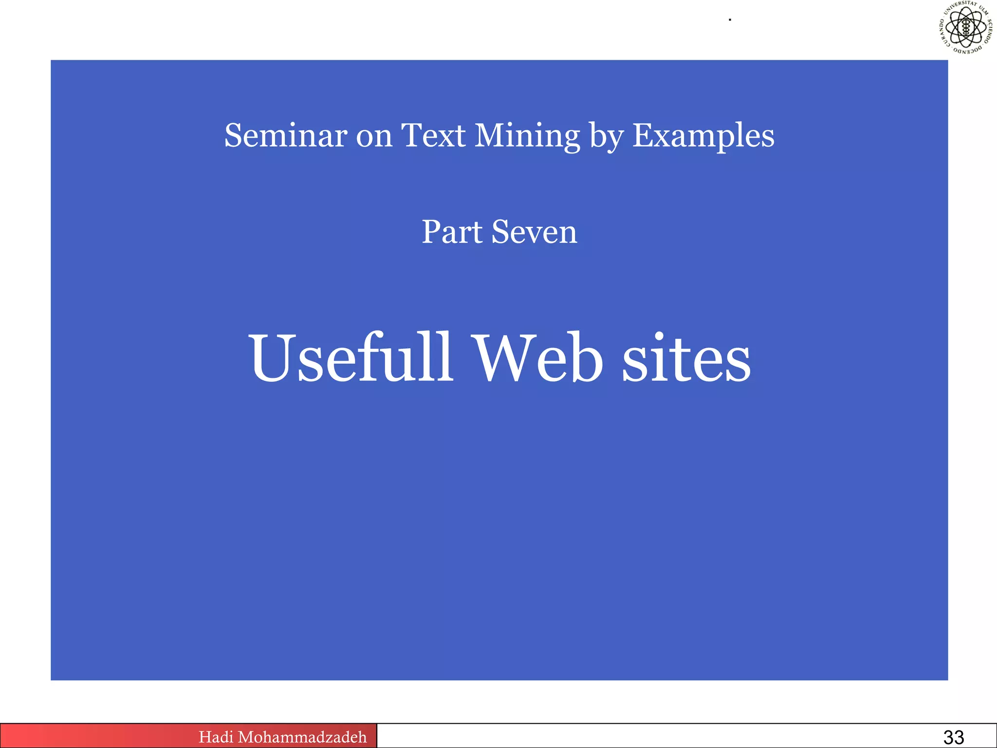 .




  Seminar on Text Mining by Examples

                         Part Seven



     Usefull Web sites




Hadi Mohammadzadeh   Text Mining by Examples   Pages       33
 