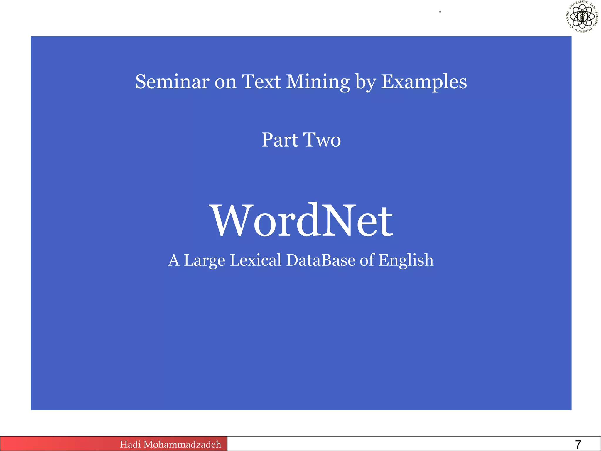.




  Seminar on Text Mining by Examples

                          Part Two



               WordNet
        A Large Lexical DataBase of English




Hadi Mohammadzadeh   Text Mining by Examples   Pages       7
 