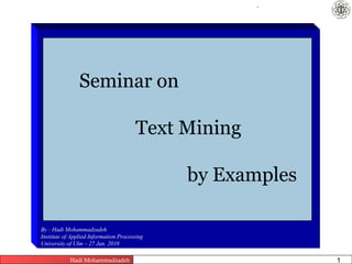 .




                Seminar on

                                       Text Mining

                                                          by Examples

By : Hadi Mohammadzadeh
Institute of Applied Information Processing
University of Ulm – 27 Jan. 2010

            Hadi Mohammadzadeh          Text Mining by Examples   Pages       1
 