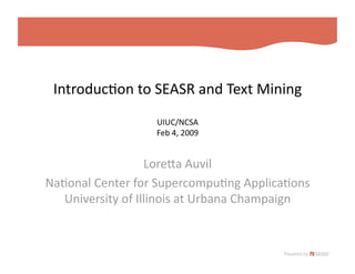 Introduc)on to SEASR and Text Mining 
                   UIUC/NCSA 
                   Feb 4, 2009 


                   LoreBa Auvil 
Na)onal Center for Supercompu)ng Applica)ons 
   University of Illinois at Urbana Champaign 
 