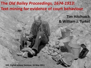 The Old Bailey Proceedings, 1674-1913:
Text mining for evidence of court behaviour
                                                 Tim Hitchcock
                                              & William J. Turkel




  IHR, Digital History Seminar, 16 May 2011
 