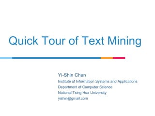 Quick Tour of Text Mining
Yi-Shin Chen
Institute of Information Systems and Applications
Department of Computer Science
National Tsing Hua University
yishin@gmail.com
 