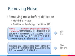 Removing Noise
▷ Removing noise before detection
•  Html file -tags
•  Twitter - hashtag, mention, URL
13	
meta name=twitt...