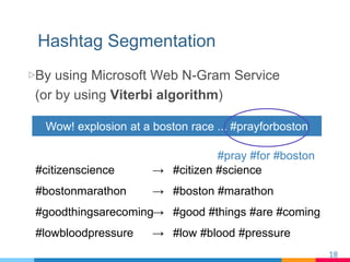 Hashtag Segmentation
▷ By using Microsoft Web N-Gram Service
(or by using Viterbi algorithm)
18	
#pray #for #boston
Wow! e...