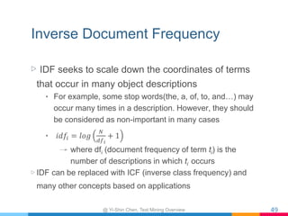 Inverse Document Frequency
▷ IDF seeks to scale down the coordinates of terms
that occur in many object descriptions
•  Fo...