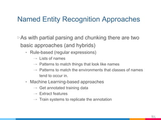 Named Entity Recognition Approaches
▷ As with partial parsing and chunking there are two
basic approaches (and hybrids)
• ...