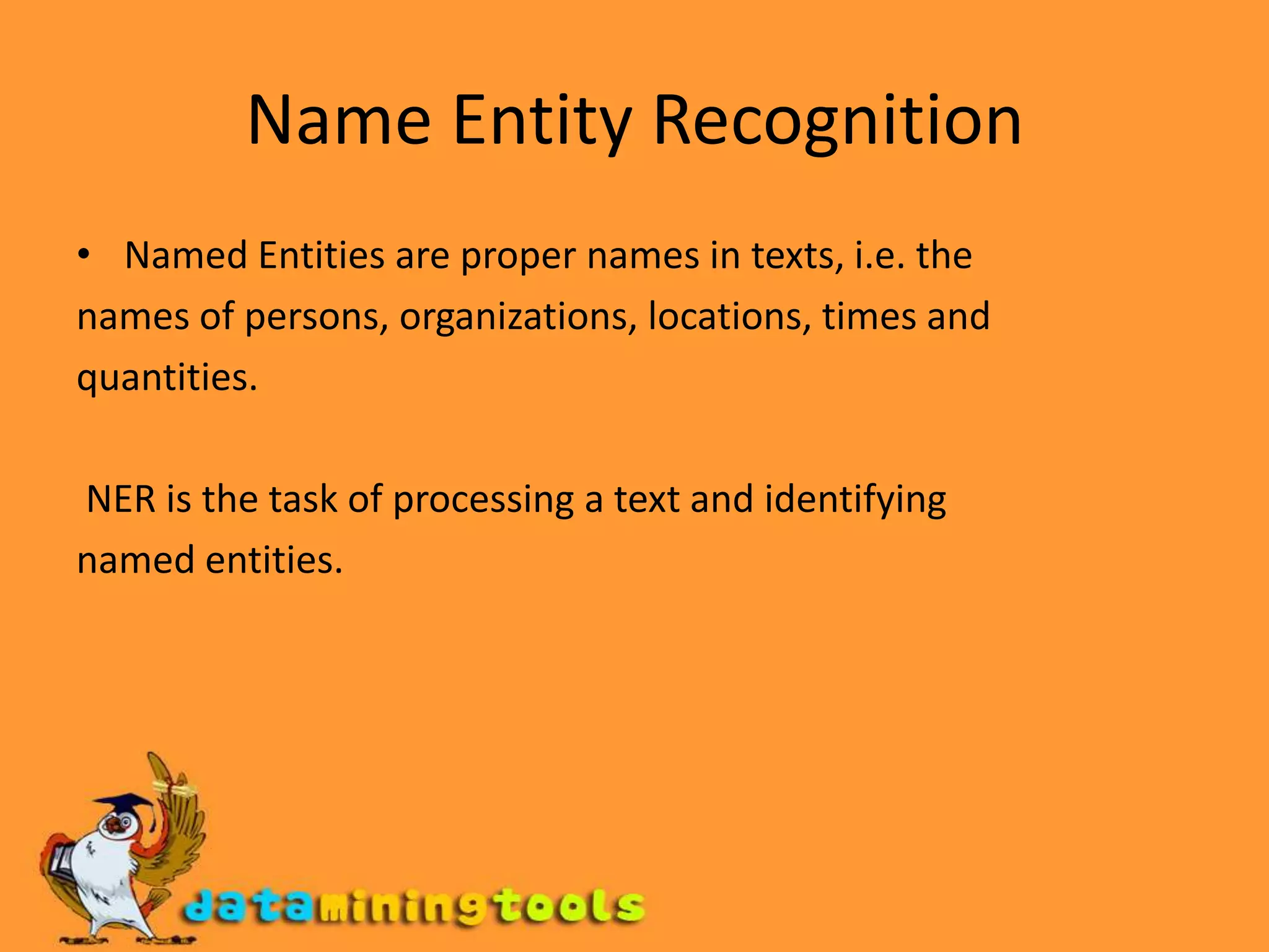 Name Entity RecognitionNamed Entities are proper names in texts, i.e. thenames of persons, organizations, locations, times andquantities. NER is the task of processing a text and identifyingnamed entities.