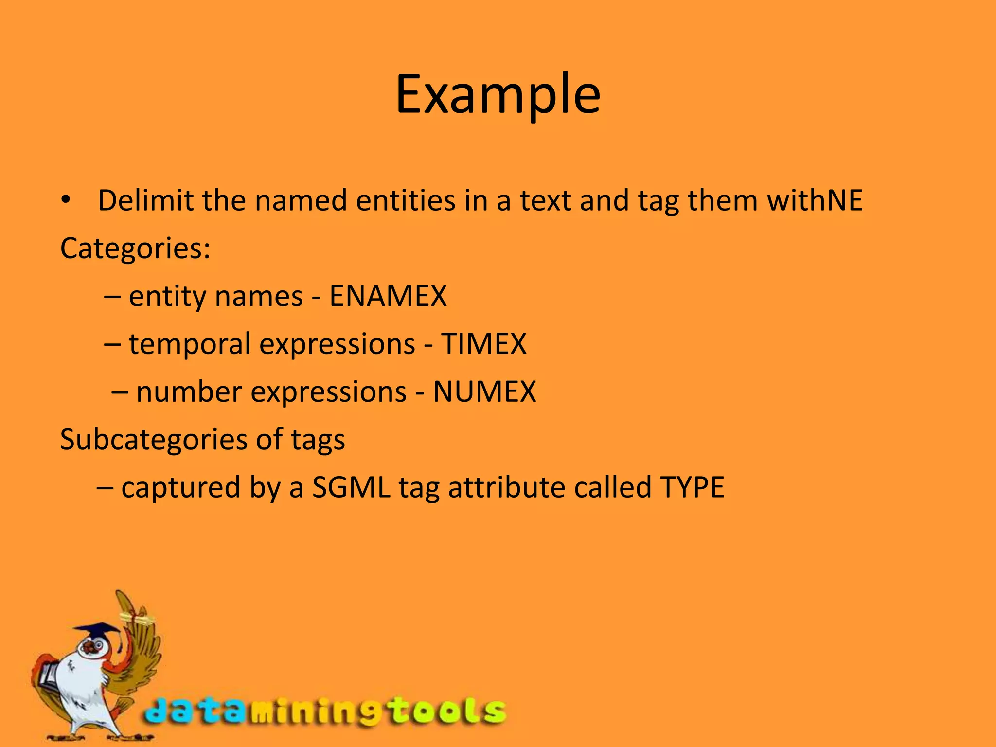 ExampleDelimit the named entities in a text and tag them withNECategories:      – entity names - ENAMEX      – temporal expressions - TIMEX       – number expressions - NUMEXSubcategories of tags     – captured by a SGML tag attribute called TYPE