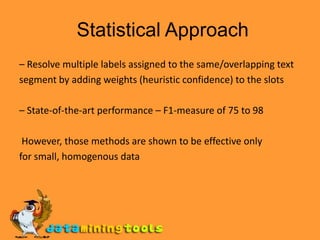  Statistical Approach– Resolve multiple labels assigned to the same/overlapping textsegment by adding weights (heuristic confidence) to the slots– State-of-the-art performance – F1-measure of 75 to 98 However, those methods are shown to be effective onlyfor small, homogenous data